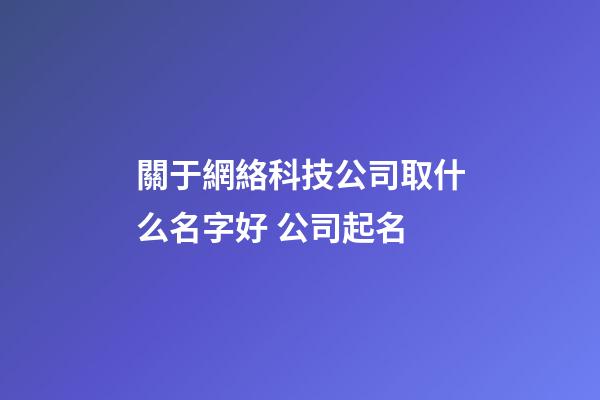關于網絡科技公司取什么名字好 公司起名-第1張-公司起名-玄機派